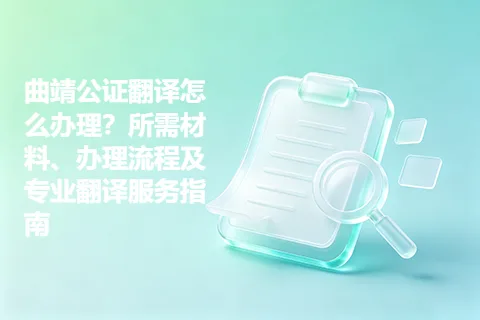 曲靖公证翻译怎么办理？所需材料、办理流程及专业翻译服务指南