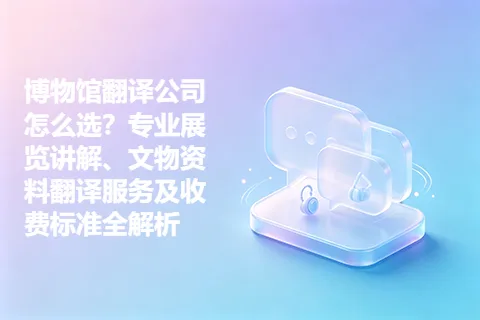 博物馆翻译公司怎么选？专业展览讲解、文物资料翻译服务及收费标准全解析