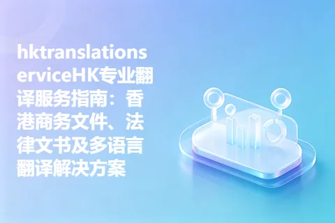 hktranslationserviceHK专业翻译服务指南：香港商务文件、法律文书及多语言翻译解决方案