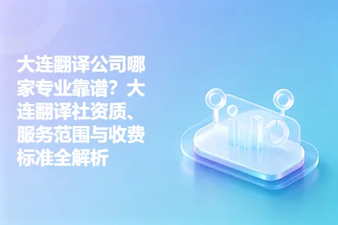大连翻译公司哪家专业靠谱？大连翻译社资质、服务范围与收费标准全解析