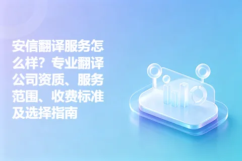 安信翻译服务怎么样？专业翻译公司资质、服务范围、收费标准及选择指南