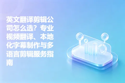 英文翻译剪辑公司怎么选？专业视频翻译、本地化字幕制作与多语言剪辑服务指南
