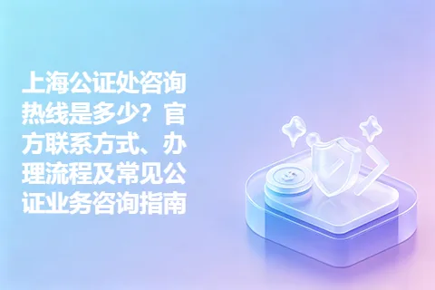 上海公证处咨询热线是多少？官方联系方式、办理流程及常见公证业务咨询指南