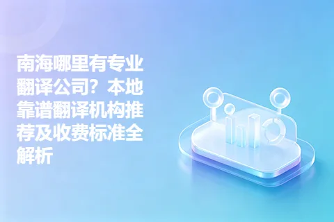 南海哪里有专业翻译公司？本地靠谱翻译机构推荐及收费标准全解析