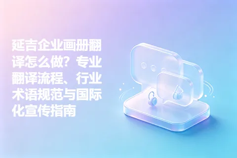 延吉企业画册翻译怎么做？专业翻译流程、行业术语规范与国际化宣传指南