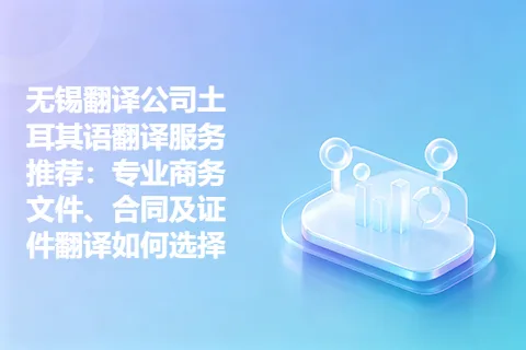 无锡翻译公司土耳其语翻译服务推荐：专业商务文件、合同及证件翻译如何选择