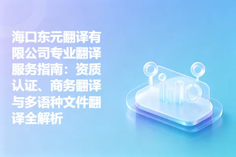海口东元翻译有限公司专业翻译服务指南：资质认证、商务翻译与多语种文件翻译全解析