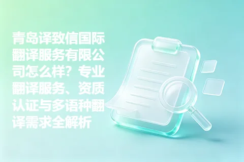 青岛译致信国际翻译服务有限公司怎么样?专业翻译服务、资质认证与多语种翻译需求全解析