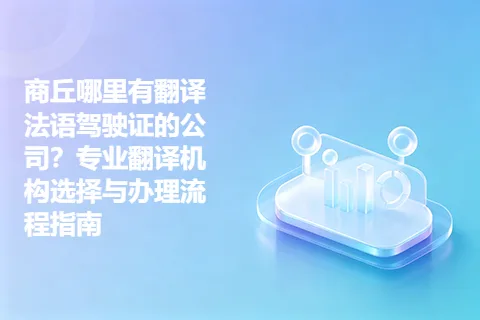 商丘哪里有翻译法语驾驶证的公司？专业翻译机构选择与办理流程指南