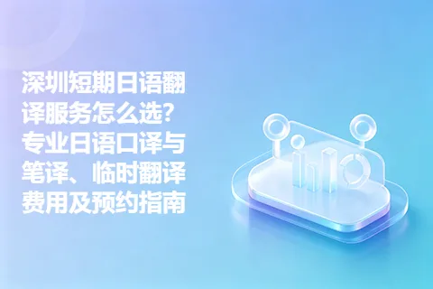 深圳短期日语翻译服务怎么选？专业日语口译与笔译、临时翻译费用及预约指南