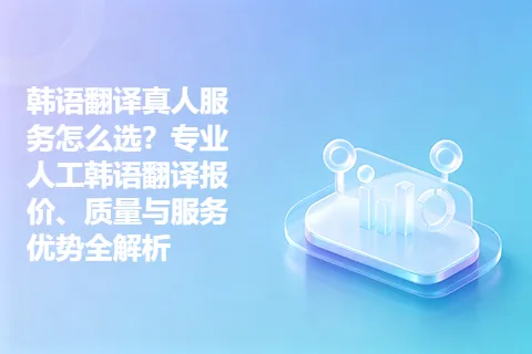 韩语翻译真人服务怎么选？专业人工韩语翻译报价、质量与服务优势全解析