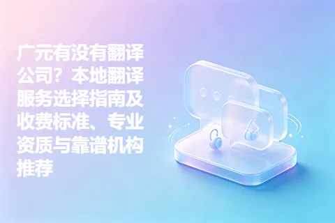 广元有没有翻译公司？本地翻译服务选择指南及收费标准、专业资质与靠谱机构推荐