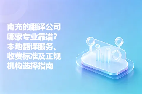南充的翻译公司哪家专业靠谱？本地翻译服务、收费标准及正规机构选择指南