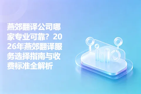 燕郊翻译公司哪家专业可靠？2026年燕郊翻译服务选择指南与收费标准全解析