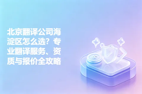 北京翻译公司海淀区怎么选？专业翻译服务、资质与报价全攻略