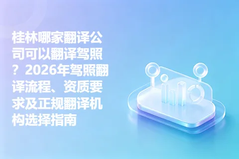 桂林哪家翻译公司可以翻译驾照?2026年驾照翻译流程、资质要求及正规翻译机构选择指南