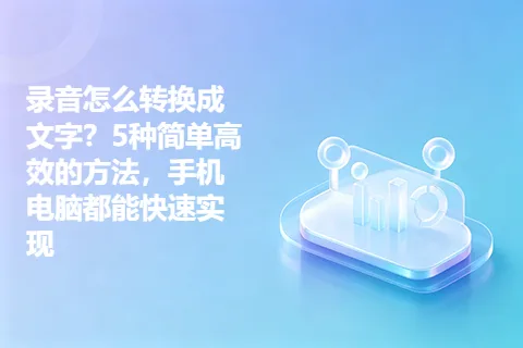 录音怎么转换成文字？5种简单高效的方法，手机电脑都能快速实现