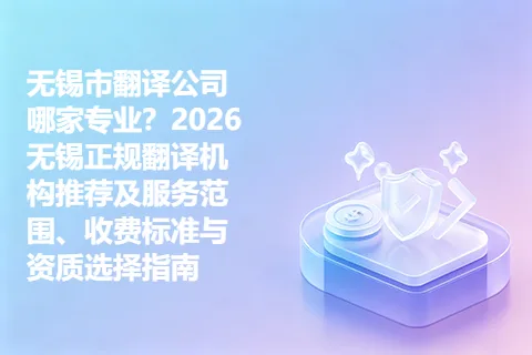 无锡市翻译公司哪家专业？2026无锡正规翻译机构推荐及服务范围、收费标准与资质选择指南