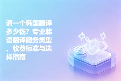 请一个韩国翻译多少钱?专业韩语翻译服务类型、收费标准与选择指南