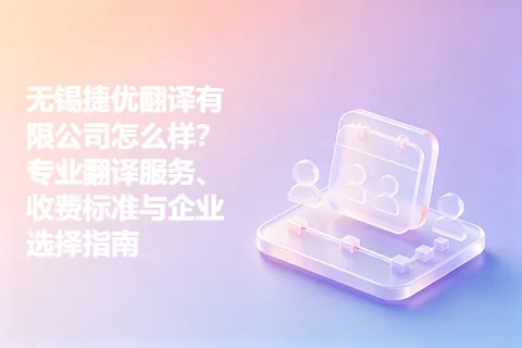 无锡捷优翻译有限公司怎么样？专业翻译服务、收费标准与企业选择指南