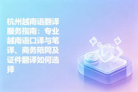 杭州越南语翻译服务指南:专业越南语口译与笔译、商务陪同及证件翻译如何选择
