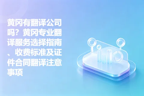 黄冈有翻译公司吗？黄冈专业翻译服务选择指南、收费标准及证件合同翻译注意事项