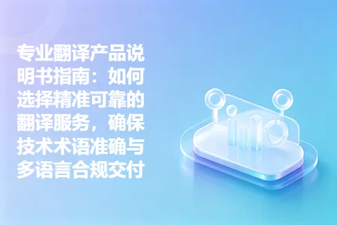 专业翻译产品说明书指南：如何选择精准可靠的翻译服务，确保技术术语准确与多语言合规交付