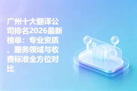 广州十大翻译公司排名2026最新榜单：专业资质、服务领域与收费标准全方位对比