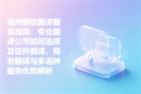 福州丽欣翻译服务指南：专业翻译公司如何选择及证件翻译、商务翻译与多语种服务优势解析