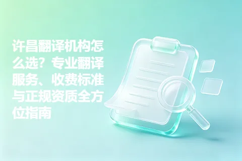 许昌翻译机构怎么选?专业翻译服务、收费标准与正规资质全方位指南