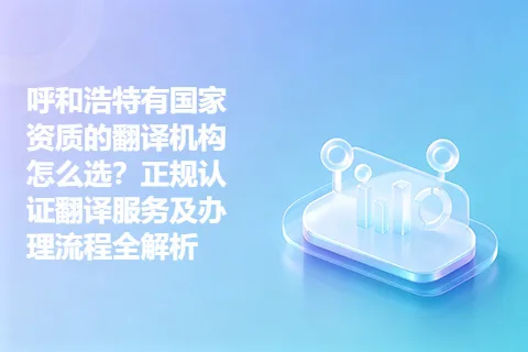 呼和浩特有国家资质的翻译机构怎么选？正规认证翻译服务及办理流程全解析