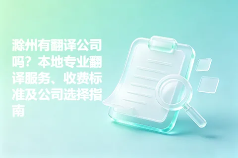 滁州有翻译公司吗？本地专业翻译服务、收费标准及公司选择指南