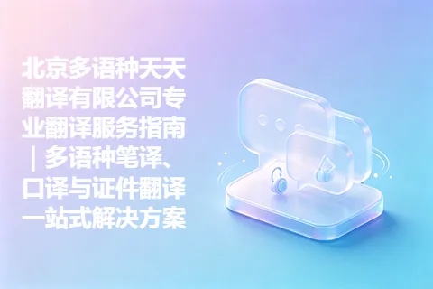 北京多语种天天翻译有限公司专业翻译服务指南｜多语种笔译、口译与证件翻译一站式解决方案