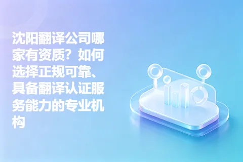 沈阳翻译公司哪家有资质？如何选择正规可靠、具备翻译认证服务能力的专业机构