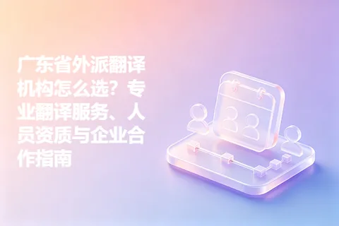 广东省外派翻译机构怎么选？专业翻译服务、人员资质与企业合作指南