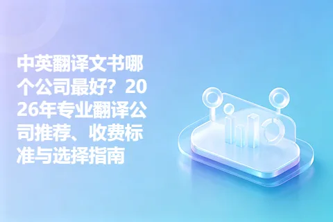 中英翻译文书哪个公司最好？2026年专业翻译公司推荐、收费标准与选择指南