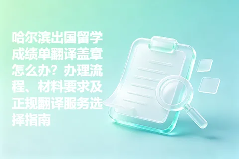 哈尔滨出国留学成绩单翻译盖章怎么办？办理流程、材料要求及正规翻译服务选择指南