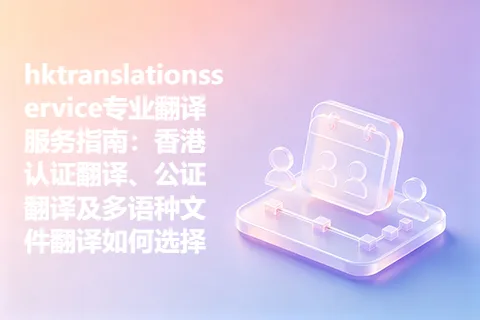 hktranslationsservice专业翻译服务指南：香港认证翻译、公证翻译及多语种文件翻译如何选择