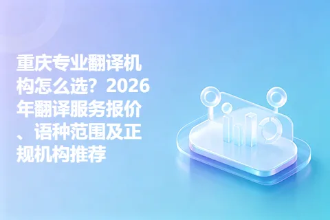 重庆专业翻译机构怎么选？2026年翻译服务报价、语种范围及正规机构推荐