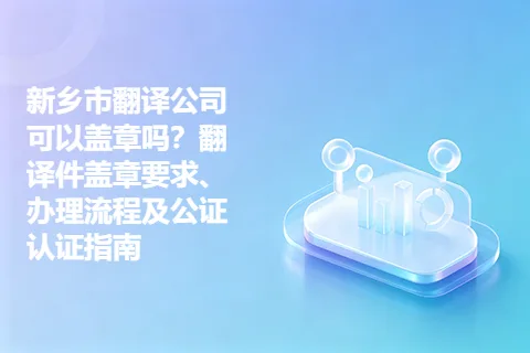 新乡市翻译公司可以盖章吗？翻译件盖章要求、办理流程及公证认证指南