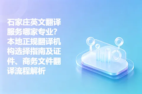 石家庄英文翻译服务哪家专业？本地正规翻译机构选择指南及证件、商务文件翻译流程解析
