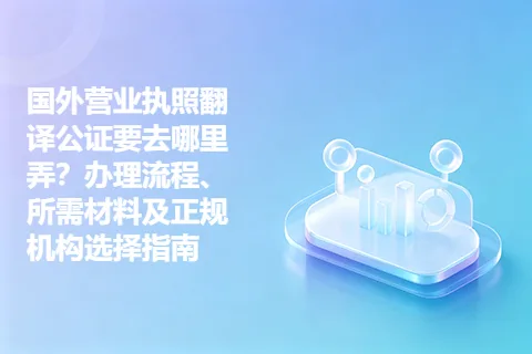 国外营业执照翻译公证要去哪里弄？办理流程、所需材料及正规机构选择指南