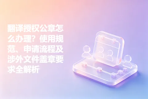 翻译授权公章怎么办理？使用规范、申请流程及涉外文件盖章要求全解析