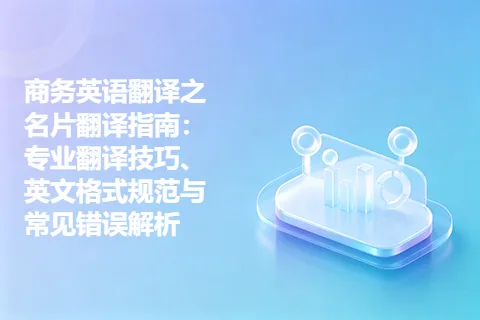 商务英语翻译之名片翻译指南：专业翻译技巧、英文格式规范与常见错误解析