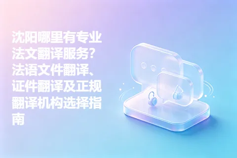 沈阳哪里有专业法文翻译服务？法语文件翻译、证件翻译及正规翻译机构选择指南