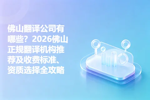 佛山翻译公司有哪些？2026佛山正规翻译机构推荐及收费标准、资质选择全攻略