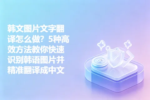 韩文图片文字翻译怎么做？5种高效方法教你快速识别韩语图片并精准翻译成中文
