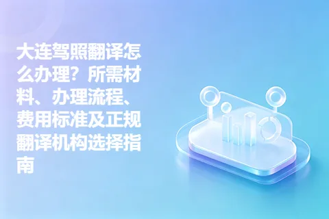大连驾照翻译怎么办理？所需材料、办理流程、费用标准及正规翻译机构选择指南