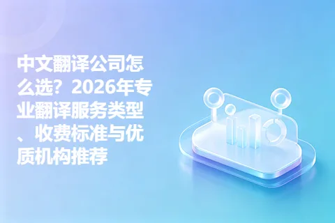 中文翻译公司怎么选？2026年专业翻译服务类型、收费标准与优质机构推荐