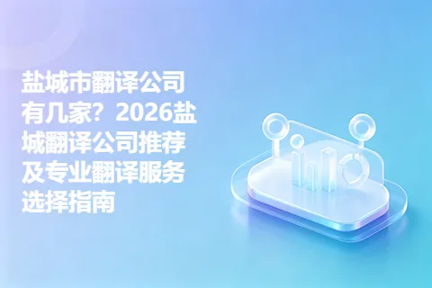 盐城市翻译公司有几家？2026盐城翻译公司推荐及专业翻译服务选择指南